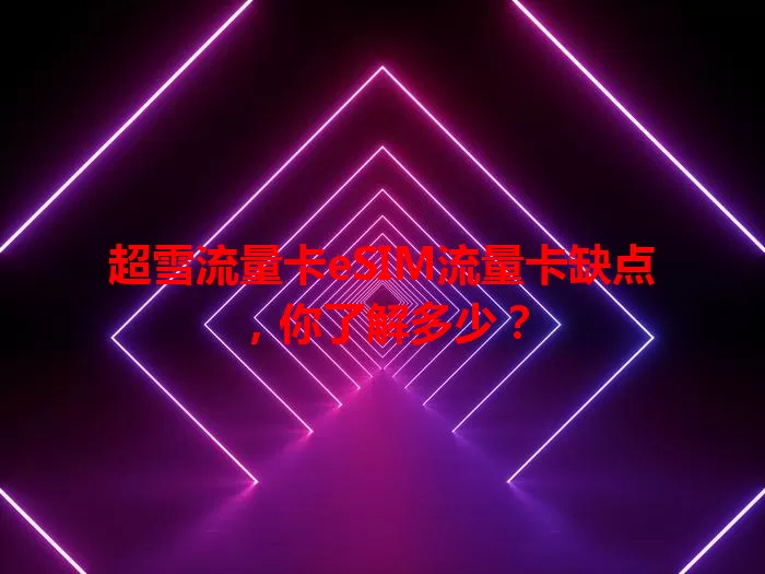 超雪流量卡eSIM流量卡缺点，你了解多少？