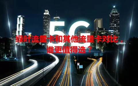 绿叶流量卡和其他流量卡对比，谁更值得选？