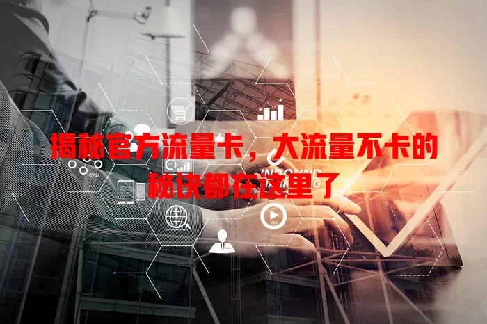 揭秘官方流量卡，大流量不卡的秘诀都在这里了