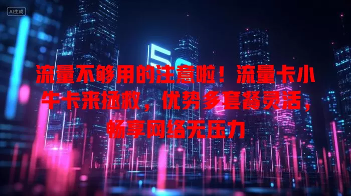 流量不够用的注意啦！流量卡小牛卡来拯救，优势多套餐灵活，畅享网络无压力