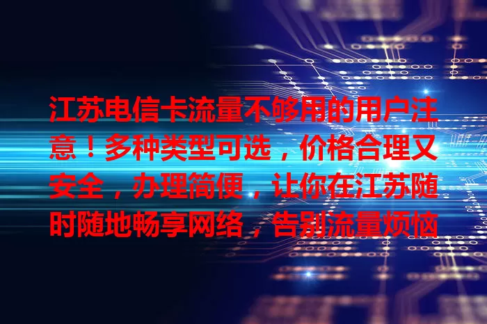 江苏电信卡流量不够用的用户注意！多种类型可选，价格合理又安全，办理简便，让你在江苏随时随地畅享网络，告别流量烦恼