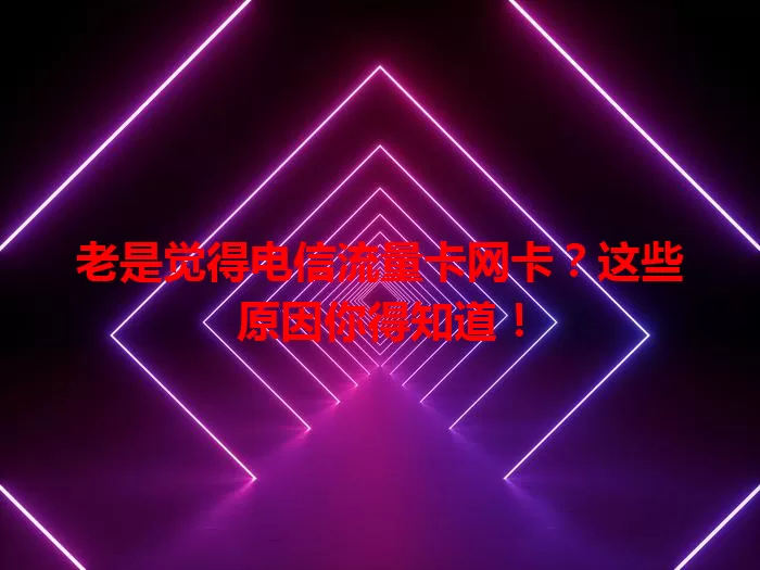 老是觉得电信流量卡网卡？这些原因你得知道！