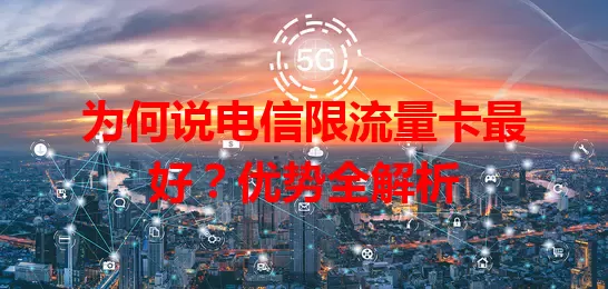 为何说电信限流量卡最好？优势全解析