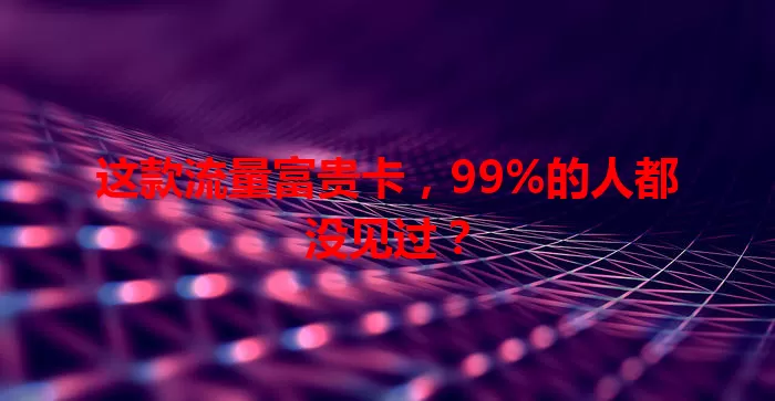 这款流量富贵卡，99%的人都没见过？