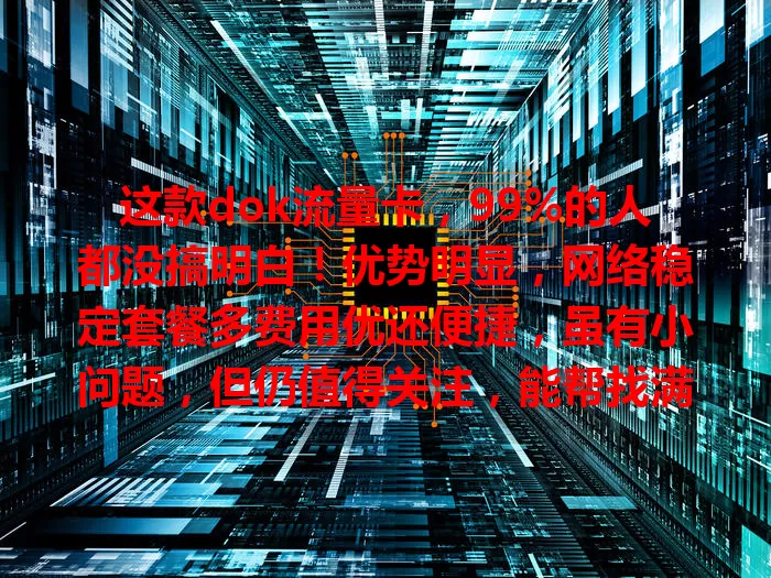 这款dok流量卡，99%的人都没搞明白！优势明显，网络稳定套餐多费用优还便捷，虽有小问题，但仍值得关注，能帮找满足需求的优质流量卡选择