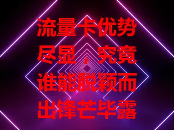 流量卡优势尽显，究竟谁能脱颖而出锋芒毕露？