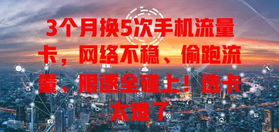 3个月换5次手机流量卡，网络不稳、偷跑流量、限速全碰上！选卡太难了