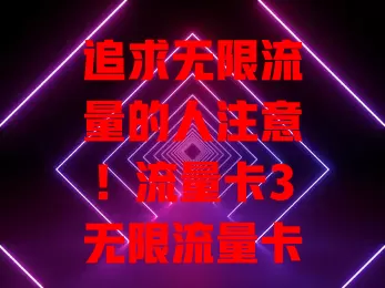 追求无限流量的人注意！流量卡3无限流量卡来袭，畅享网络无压力，网速稳定价格亲民