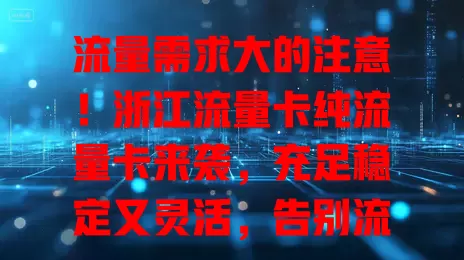 流量需求大的注意！浙江流量卡纯流量卡来袭，充足稳定又灵活，告别流量烦恼
