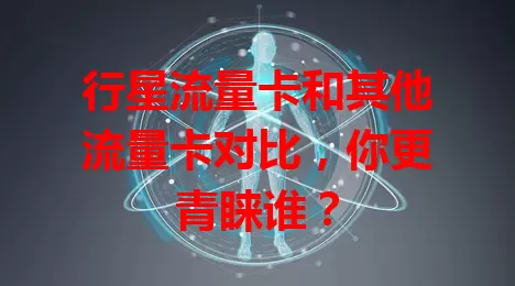 行星流量卡和其他流量卡对比，你更青睐谁？