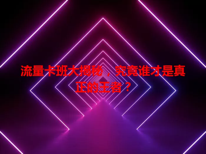 流量卡班大揭秘，究竟谁才是真正的王者？