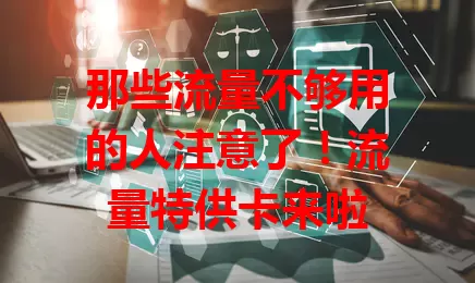 那些流量不够用的人注意了！流量特供卡来啦