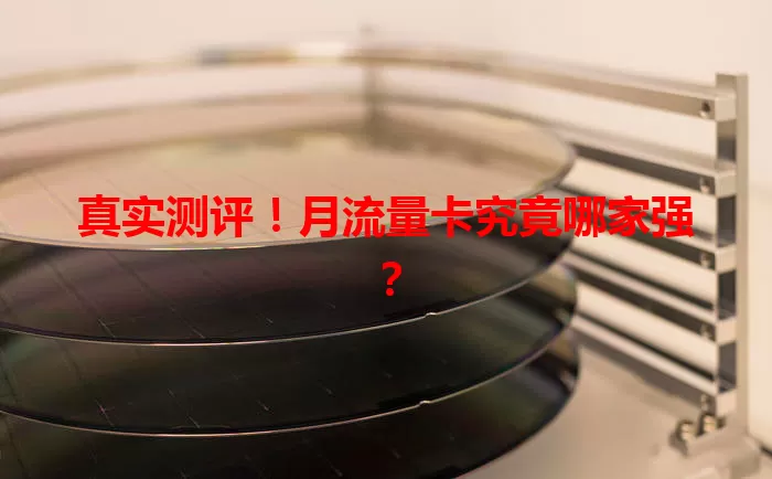 真实测评！月流量卡究竟哪家强？