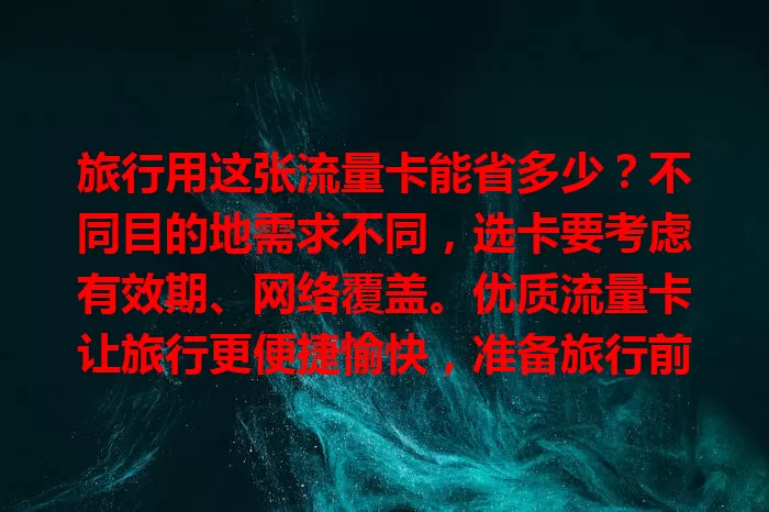 旅行用这张流量卡能省多少？不同目的地需求不同，选卡要考虑有效期、网络覆盖。优质流量卡让旅行更便捷愉快，准备旅行前别忘了挑合适的！