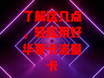 了解这几点，轻松用好华夏卡流量卡