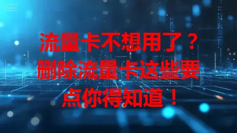 流量卡不想用了？删除流量卡这些要点你得知道！