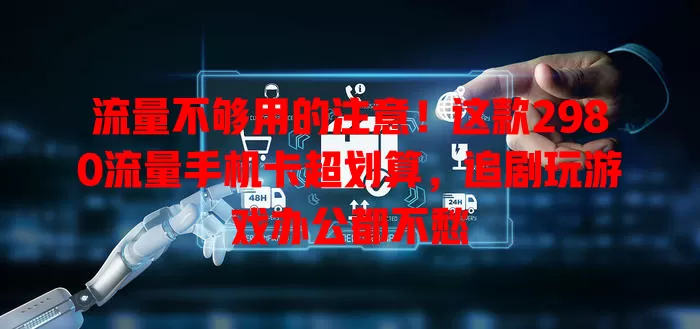 流量不够用的注意！这款2980流量手机卡超划算，追剧玩游戏办公都不愁
