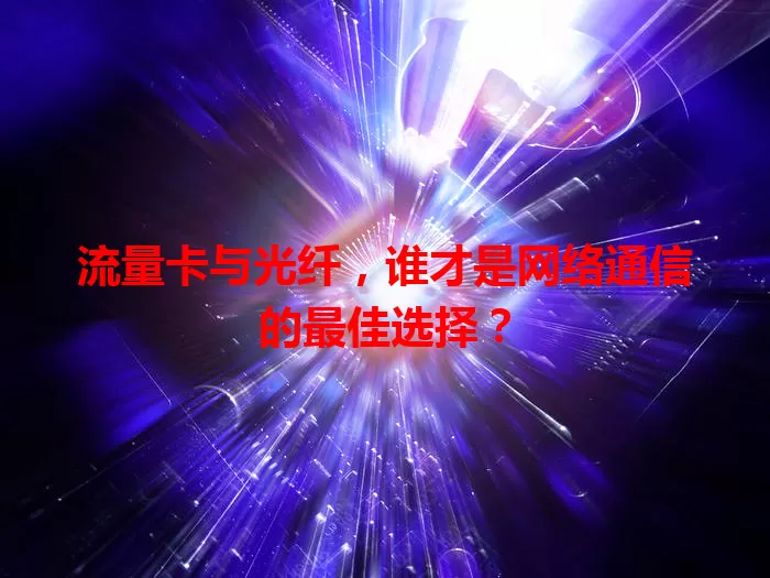 流量卡与光纤，谁才是网络通信的最佳选择？