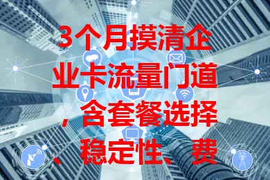 3个月摸清企业卡流量门道，含套餐选择、稳定性、费用控制及安全要点