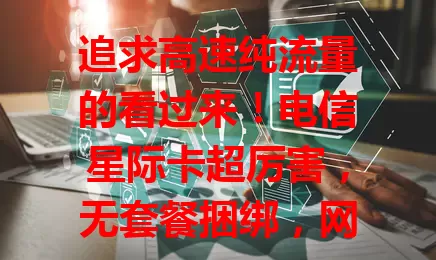 追求高速纯流量的看过来！电信星际卡超厉害，无套餐捆绑，网速流畅，5G 区下载快，流量使用便捷，信号稳，移动上网超爽，专为你打造高品质网络体验