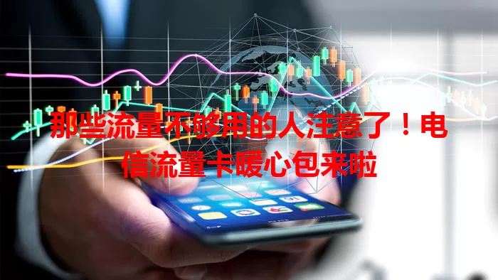 那些流量不够用的人注意了！电信流量卡暖心包来啦