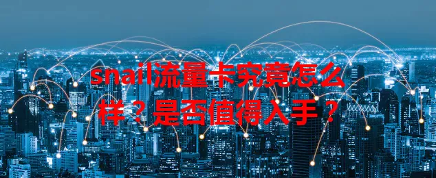 snail流量卡究竟怎么样？是否值得入手？