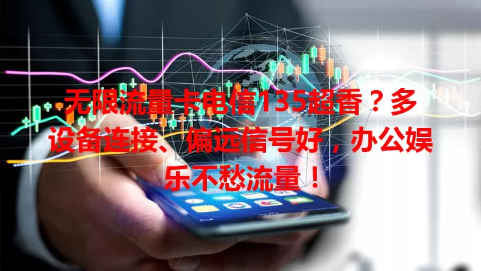 无限流量卡电信135超香？多设备连接、偏远信号好，办公娱乐不愁流量！