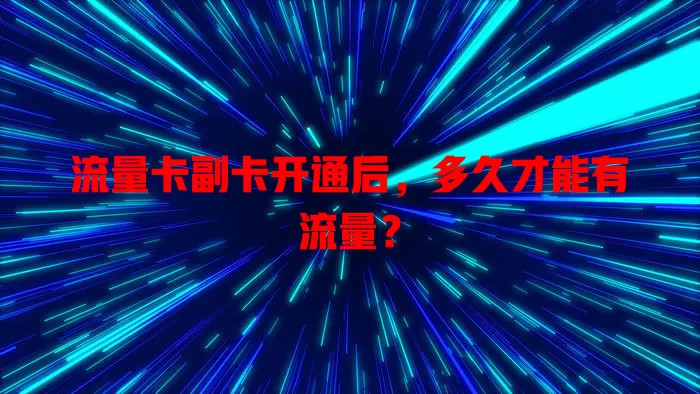 流量卡副卡开通后，多久才能有流量？