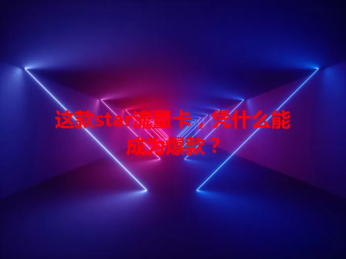 这款star流量卡，凭什么能成为爆款？