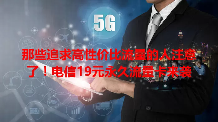那些追求高性价比流量的人注意了！电信19元永久流量卡来袭