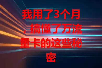 我用了3个月，搞懂了万流量卡的这些秘密