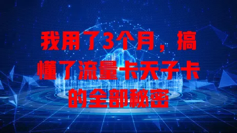 我用了3个月，搞懂了流量卡天子卡的全部秘密