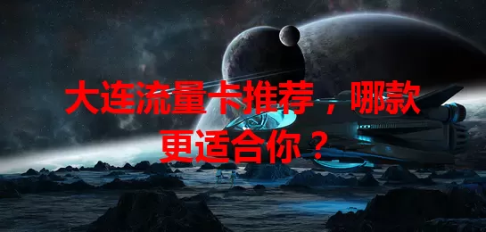 大连流量卡推荐，哪款更适合你？
