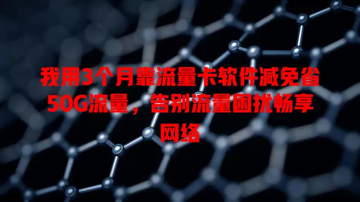 我用3个月靠流量卡软件减免省50G流量，告别流量困扰畅享网络