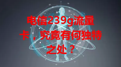 电信239g流量卡，究竟有何独特之处？