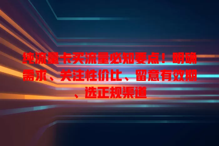 纯流量卡买流量必知要点！明确需求、关注性价比、留意有效期、选正规渠道