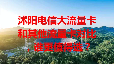 沭阳电信大流量卡和其他流量卡对比，谁更值得选？