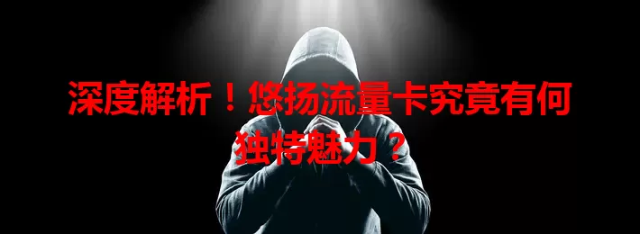 深度解析！悠扬流量卡究竟有何独特魅力？