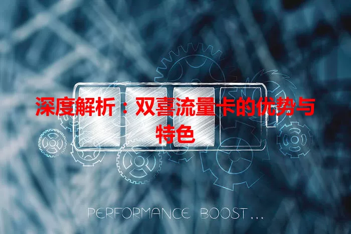 深度解析：双喜流量卡的优势与特色