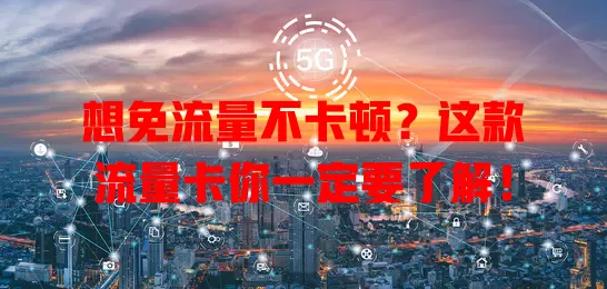 想免流量不卡顿？这款流量卡你一定要了解！