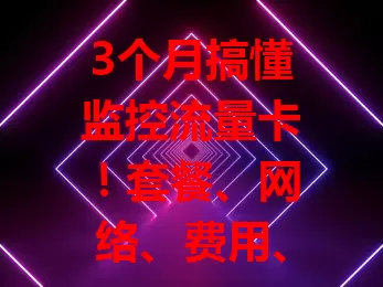 3个月搞懂监控流量卡！套餐、网络、费用、售后全解析，选对卡保障监控无后顾之忧