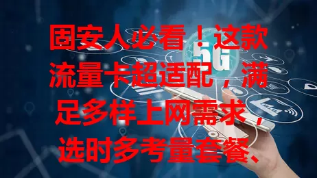 固安人必看！这款流量卡超适配，满足多样上网需求，选时多考量套餐、网速和费用，按需挑让网络生活更精彩