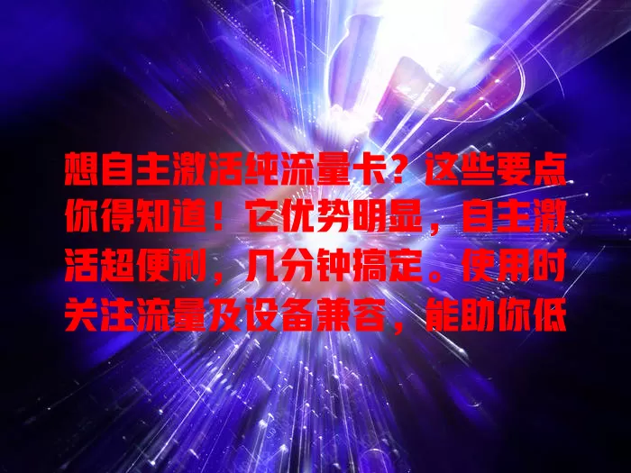 想自主激活纯流量卡？这些要点你得知道！它优势明显，自主激活超便利，几分钟搞定。使用时关注流量及设备兼容，能助你低成本畅享优质网络，开启便捷上网新篇章