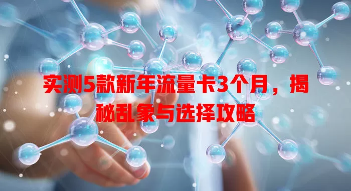 实测5款新年流量卡3个月，揭秘乱象与选择攻略