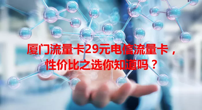 厦门流量卡29元电信流量卡，性价比之选你知道吗？