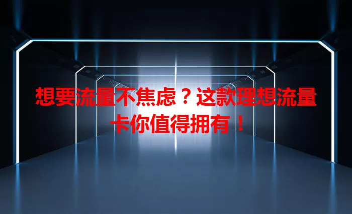 想要流量不焦虑？这款理想流量卡你值得拥有！