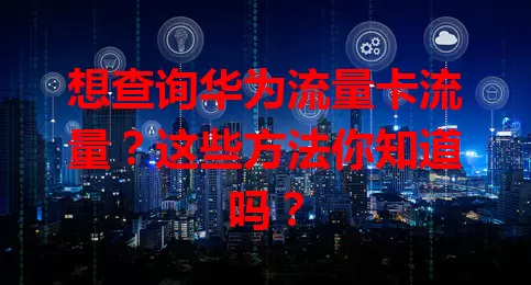 想查询华为流量卡流量？这些方法你知道吗？