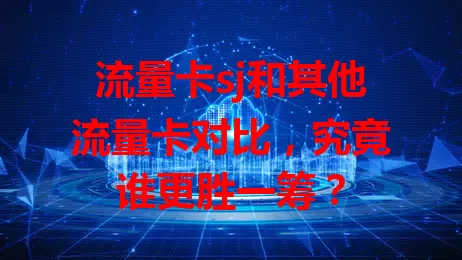 流量卡sj和其他流量卡对比，究竟谁更胜一筹？