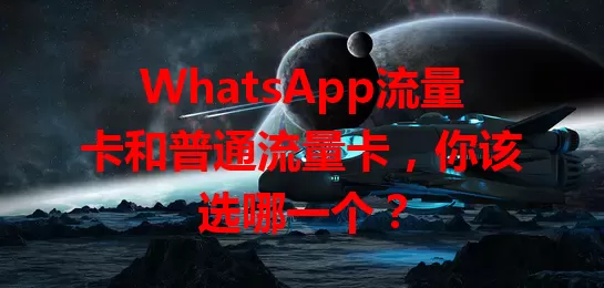 WhatsApp流量卡和普通流量卡，你该选哪一个？