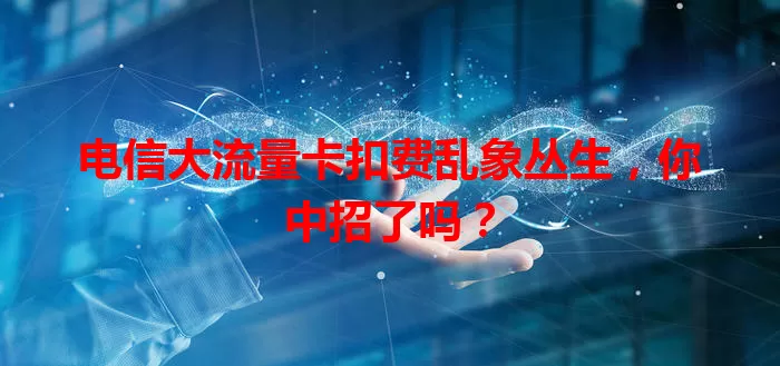 电信大流量卡扣费乱象丛生，你中招了吗？